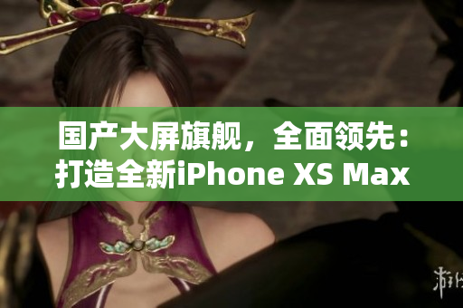 国产大屏旗舰，全面领先：打造全新iPhone XS Max