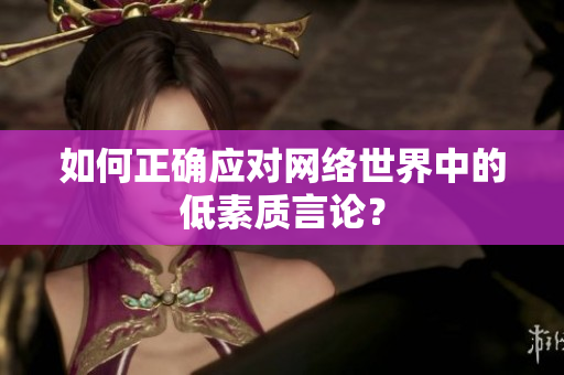 如何正确应对网络世界中的低素质言论？