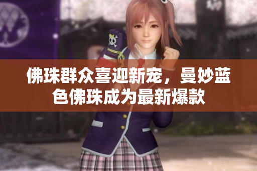 佛珠群众喜迎新宠，曼妙蓝色佛珠成为最新爆款