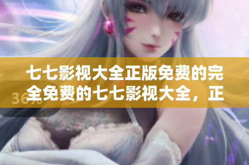 七七影视大全正版免费的完全免费的七七影视大全，正版在线观看