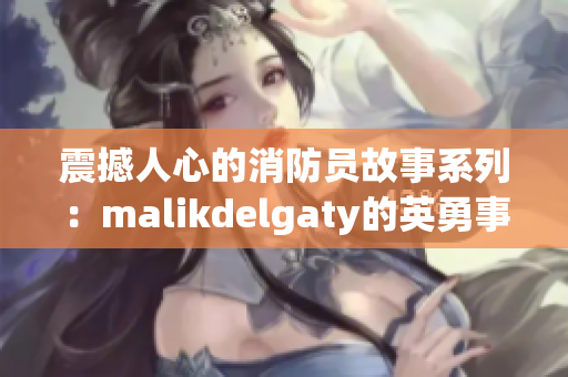 震撼人心的消防员故事系列：malikdelgaty的英勇事迹
