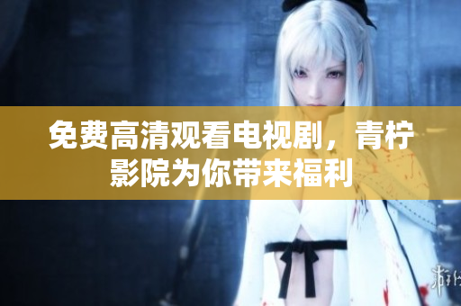免费高清观看电视剧，青柠影院为你带来福利
