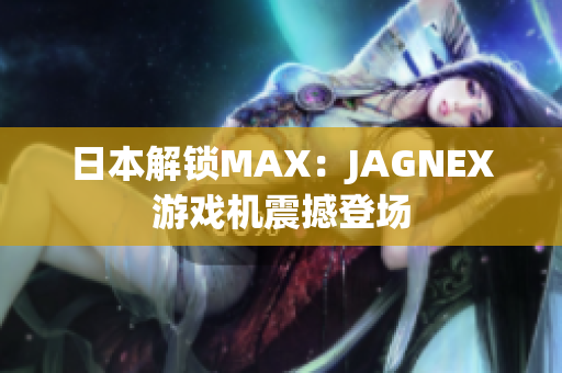 日本解锁MAX：JAGNEX游戏机震撼登场