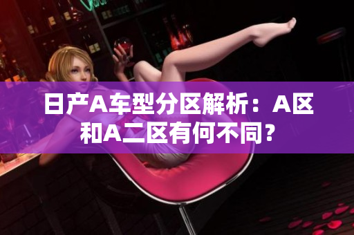 日产A车型分区解析：A区和A二区有何不同？