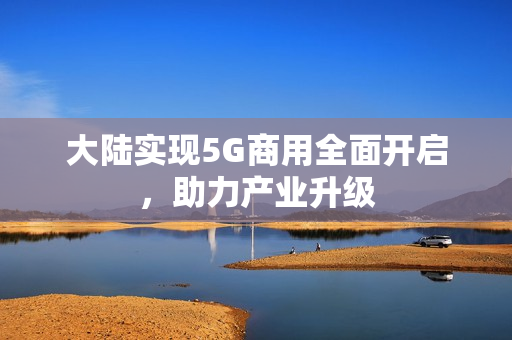 大陆实现5G商用全面开启，助力产业升级