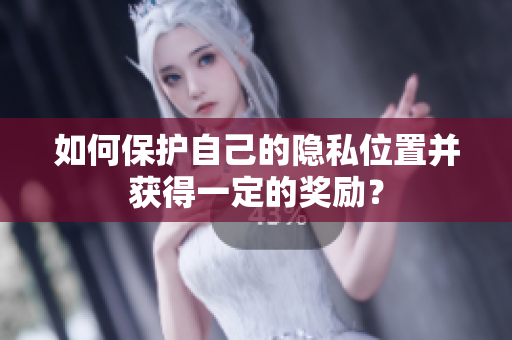 如何保护自己的隐私位置并获得一定的奖励？