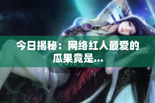 今日揭秘：网络红人最爱的瓜果竟是...