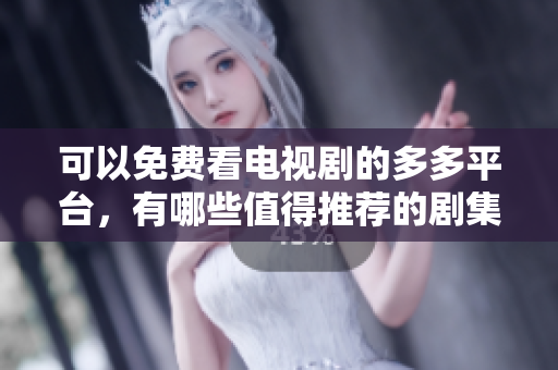 可以免费看电视剧的多多平台，有哪些值得推荐的剧集？