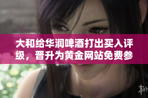 大和给华润啤酒打出买入评级，晋升为黄金网站免费参考