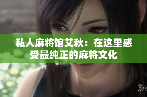 私人麻将馆艾秋：在这里感受最纯正的麻将文化