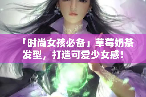 「时尚女孩必备」草莓奶茶发型，打造可爱少女感！