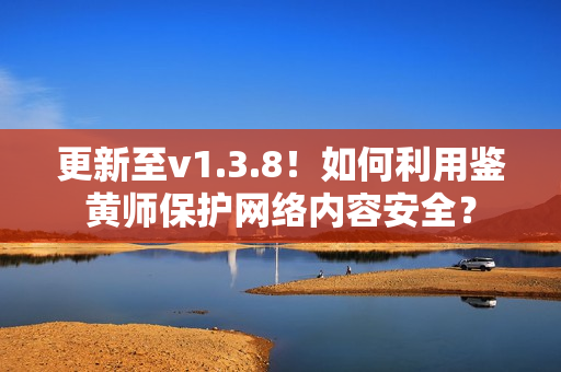 更新至v1.3.8！如何利用鉴黄师保护网络内容安全？