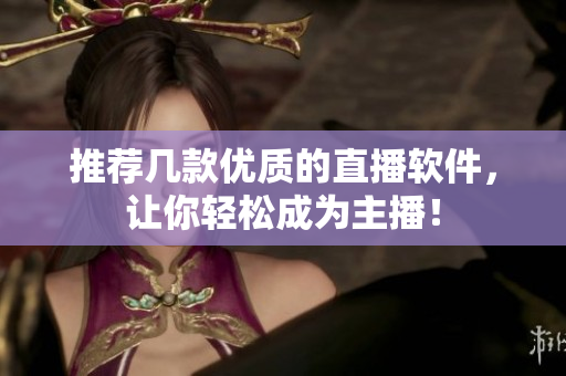 推荐几款优质的直播软件，让你轻松成为主播！