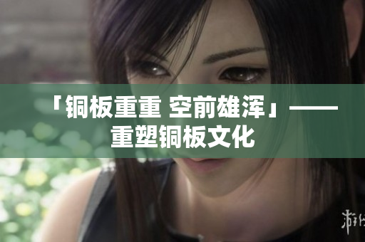 「铜板重重 空前雄浑」——重塑铜板文化