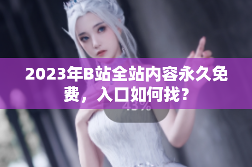 2023年B站全站内容永久免费，入口如何找？