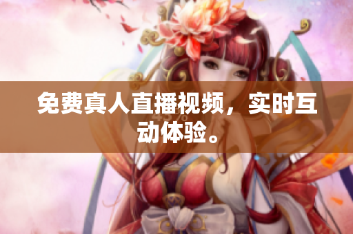 免费真人直播视频，实时互动体验。