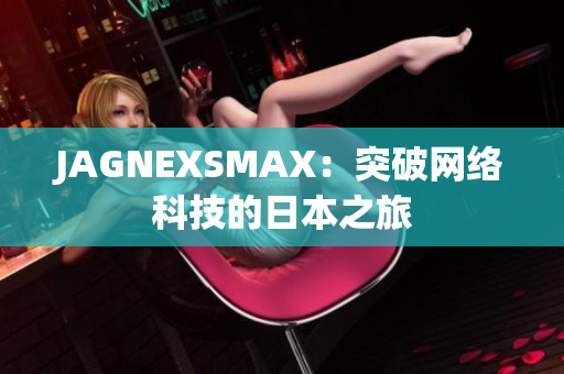 JAGNEXSMAX：突破网络科技的日本之旅