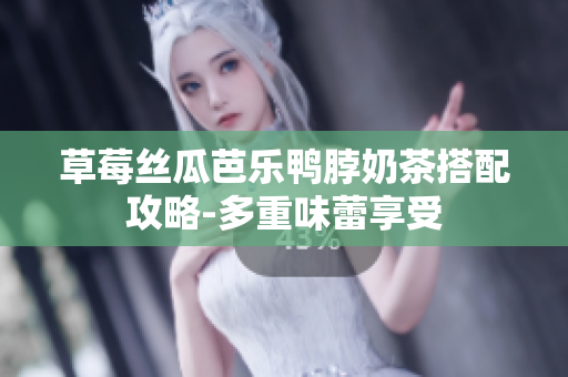 草莓丝瓜芭乐鸭脖奶茶搭配攻略-多重味蕾享受