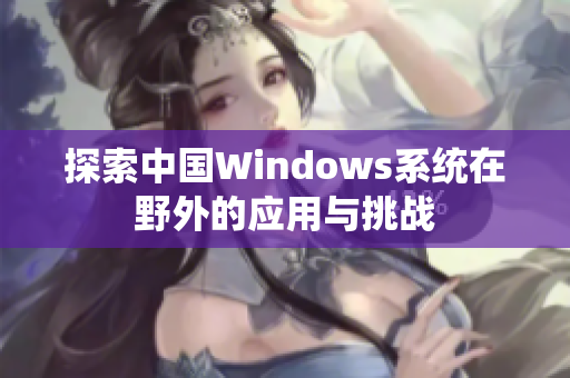 探索中国Windows系统在野外的应用与挑战