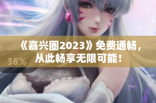 《嘉兴圈2023》免费通畅，从此畅享无限可能！