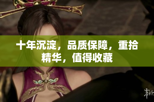 十年沉淀，品质保障，重拾精华，值得收藏
