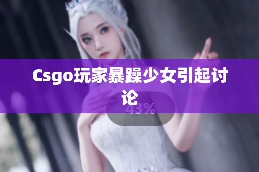 Csgo玩家暴躁少女引起讨论