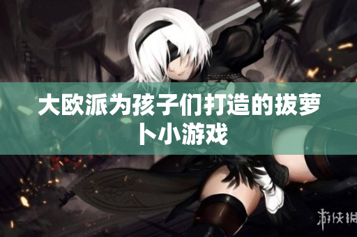 大欧派为孩子们打造的拔萝卜小游戏