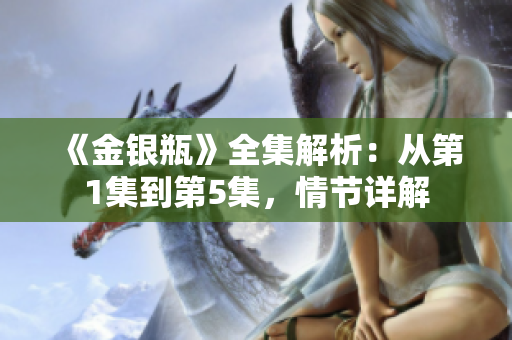 《金银瓶》全集解析：从第1集到第5集，情节详解