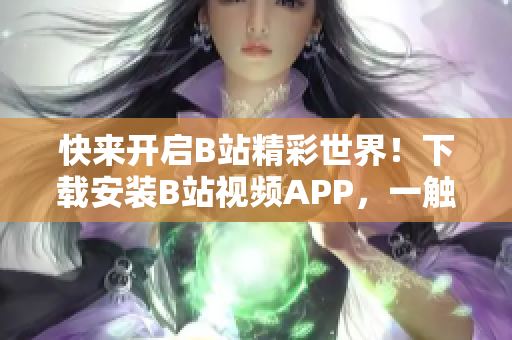快来开启B站精彩世界！下载安装B站视频APP，一触即达！