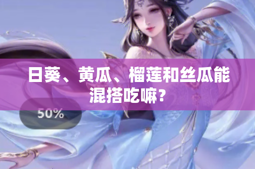 日葵、黄瓜、榴莲和丝瓜能混搭吃嘛？