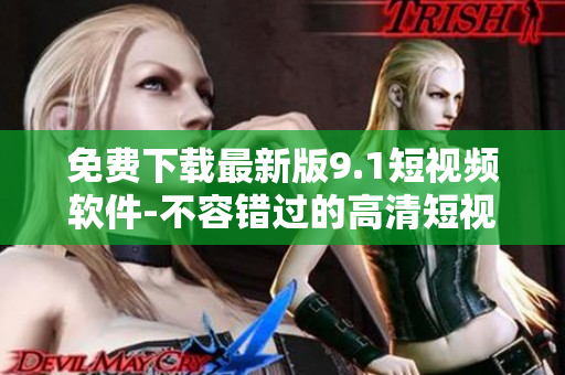 免费下载最新版9.1短视频软件-不容错过的高清短视频神器