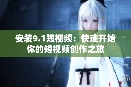 安装9.1短视频：快速开始你的短视频创作之旅