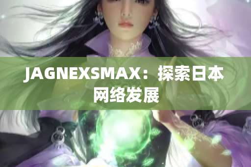 JAGNEXSMAX：探索日本网络发展