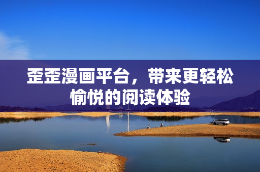 歪歪漫画平台，带来更轻松愉悦的阅读体验