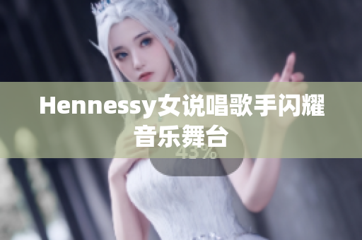 Hennessy女说唱歌手闪耀音乐舞台