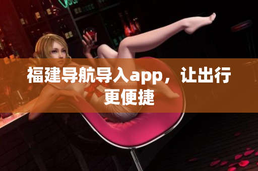 福建导航导入app，让出行更便捷