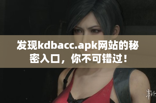 发现kdbacc.apk网站的秘密入口，你不可错过！