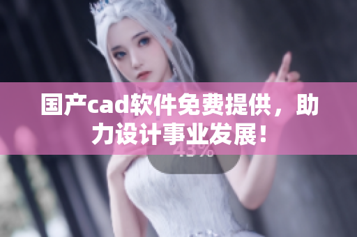 国产cad软件免费提供，助力设计事业发展！