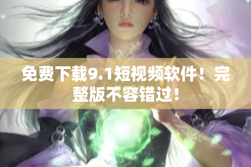 免费下载9.1短视频软件！完整版不容错过！