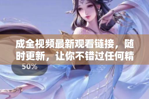 成全视频最新观看链接，随时更新，让你不错过任何精彩！