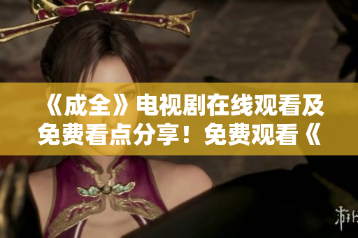 《成全》电视剧在线观看及免费看点分享！免费观看《成全》电视剧，最佳看点一网打尽！