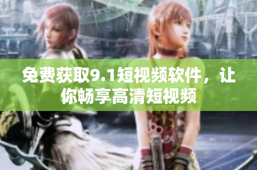 免费获取9.1短视频软件，让你畅享高清短视频
