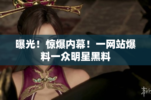 曝光！惊爆内幕！一网站爆料一众明星黑料