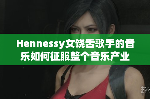 Hennessy女饶舌歌手的音乐如何征服整个音乐产业