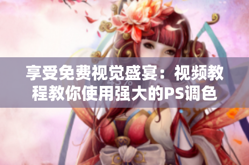享受免费视觉盛宴：视频教程教你使用强大的PS调色软件！