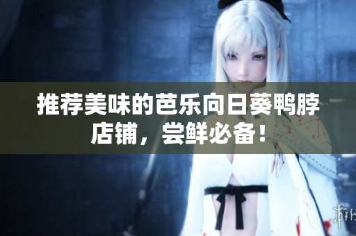 推荐美味的芭乐向日葵鸭脖店铺，尝鲜必备！