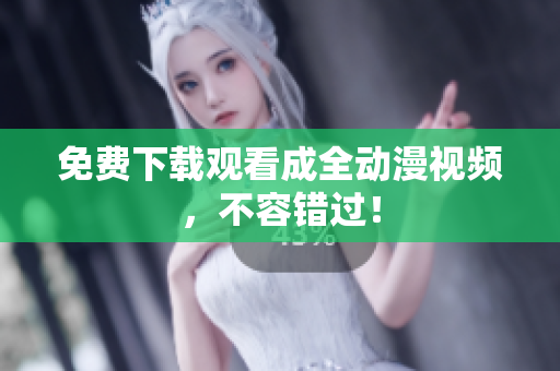 免费下载观看成全动漫视频，不容错过！