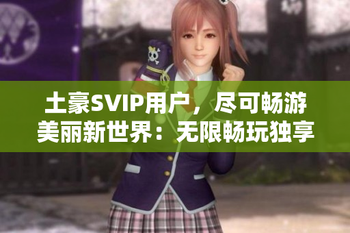 土豪SVIP用户，尽可畅游美丽新世界：无限畅玩独享特权！