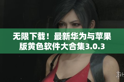 无限下载！最新华为与苹果版黄色软件大合集3.0.3