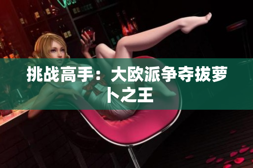 挑战高手：大欧派争夺拔萝卜之王
